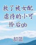 救了被女配虐待的小可怜后gb