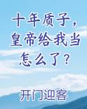 十年质子，皇帝给我当怎么了？小说短剧