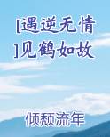 [遇逆无情]见鹤如故